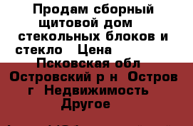 Продам сборный щитовой дом, 5 стекольных блоков и стекло › Цена ­ 150 000 - Псковская обл., Островский р-н, Остров г. Недвижимость » Другое   